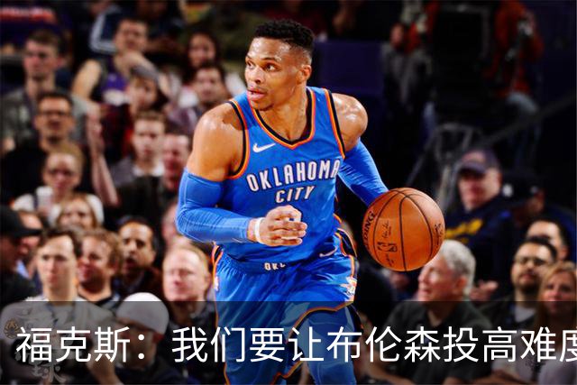 福克斯：我们要让布伦森投高难度球 或者迫使球离开他的手